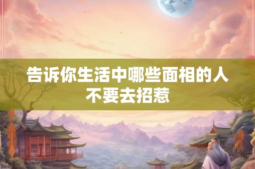 告诉你生活中哪些面相的人不要去招惹 告诉你生活中哪些面相的人不要去招惹
