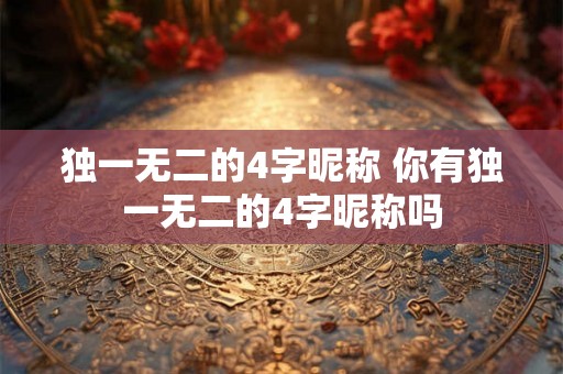独一无二的4字昵称 你有独一无二的4字昵称吗 独一无二的4字昵称 你有独一无二的4字昵称吗