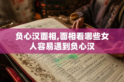 负心汉面相,面相看哪些女人容易遇到负心汉 负心汉面相,面相看哪些女人容易遇到负心汉