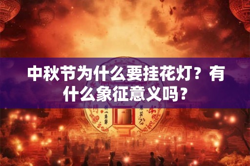 中秋节为什么要挂花灯？有什么象征意义吗？