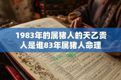 1983年的属猪人的天乙贵人是谁83年属猪人命理
