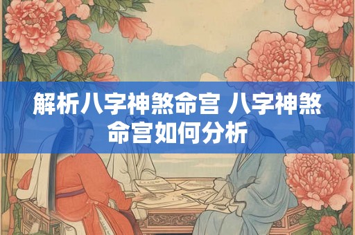 解析八字神煞命宫 八字神煞命宫如何分析
