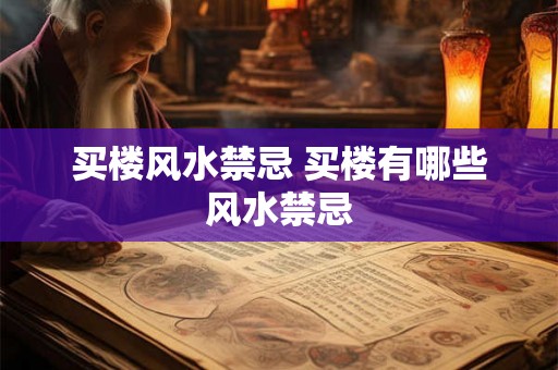 买楼风水禁忌 买楼有哪些风水禁忌 买楼风水禁忌 买楼有哪些风水禁忌