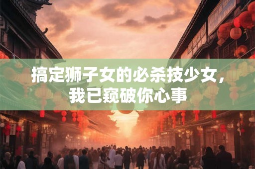 搞定狮子女的必杀技少女，我已窥破你心事