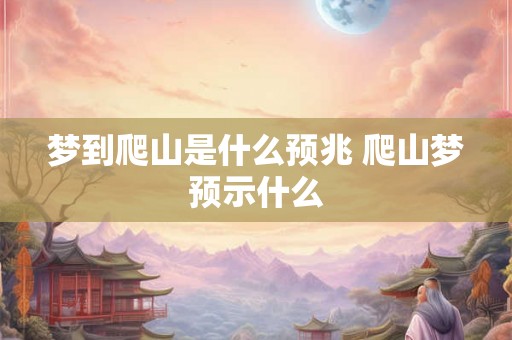 梦到爬山是什么预兆 爬山梦预示什么