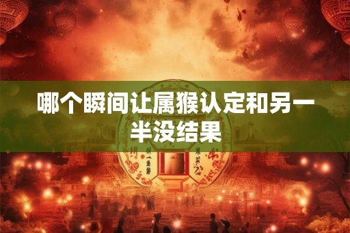 哪个瞬间让属猴认定和另一半没结果