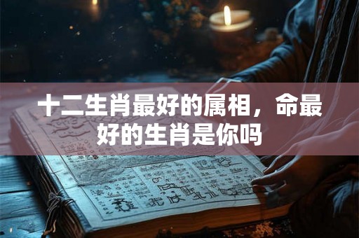 十二生肖最好的属相，命最好的生肖是你吗