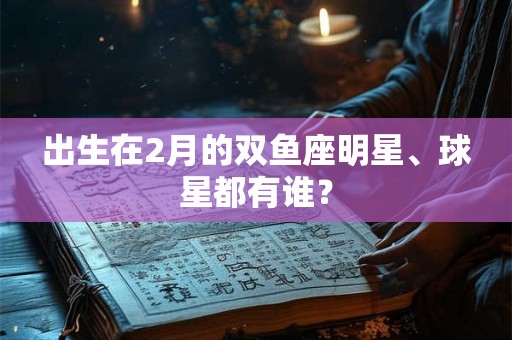 出生在2月的双鱼座明星、球星都有谁？