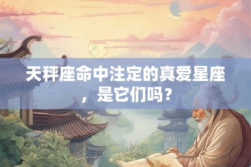 天秤座命中注定的真爱星座，是它们吗？