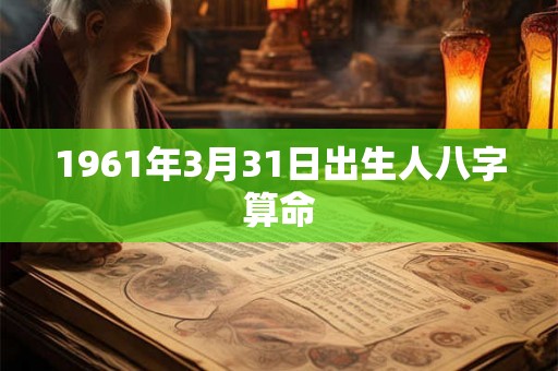 1961年3月31日出生人八字算命 1961年3月31日出生人八字算命
