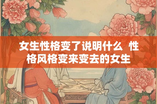 女生性格变了说明什么  性格风格变来变去的女生