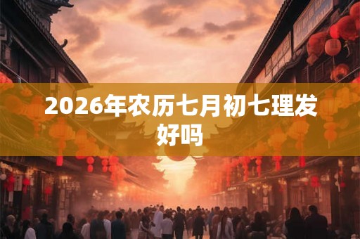 2026年农历七月初七理发好吗