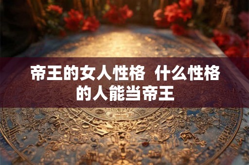 帝王的女人性格  什么性格的人能当帝王