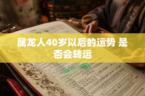 属龙人40岁以后的运势 是否会转运