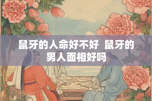 鼠牙的人命好不好  鼠牙的男人面相好吗