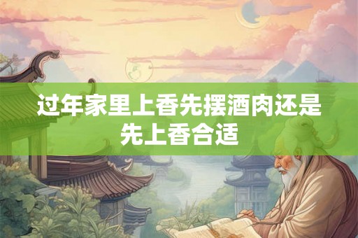 过年家里上香先摆酒肉还是先上香合适