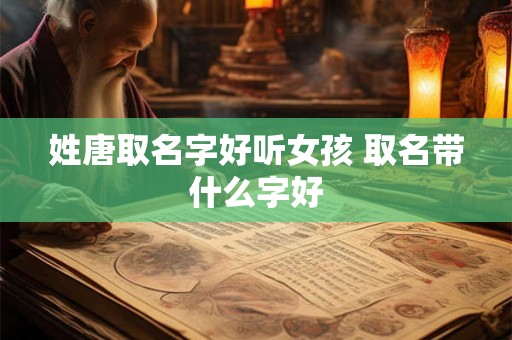 姓唐取名字好听女孩 取名带什么字好
