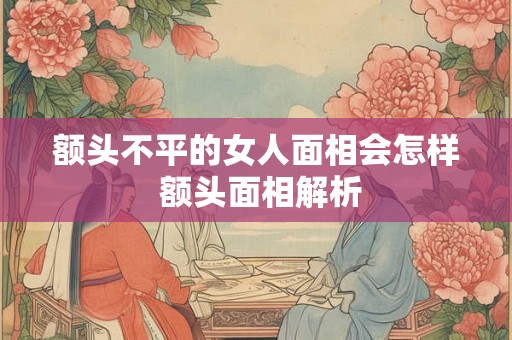 额头不平的女人面相会怎样 额头面相解析