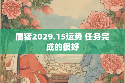 属猪2029.15运势 任务完成的很好 属猪2029.15运势 任务完成的很好