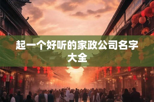 起一个好听的家政公司名字大全 起一个好听的家政公司名字大全