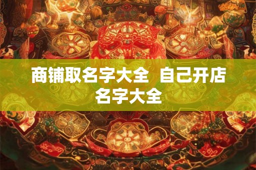 商铺取名字大全  自己开店名字大全