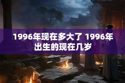 1996年现在多大了 1996年出生的现在几岁