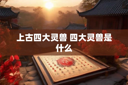 上古四大灵兽 四大灵兽是什么