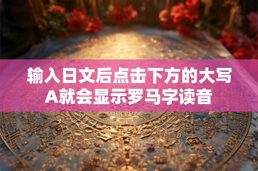 输入日文后点击下方的大写A就会显示罗马字读音