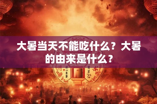 大暑当天不能吃什么？大暑的由来是什么？