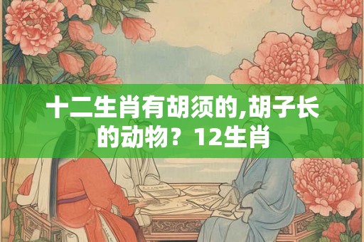 十二生肖有胡须的,胡子长的动物？12生肖