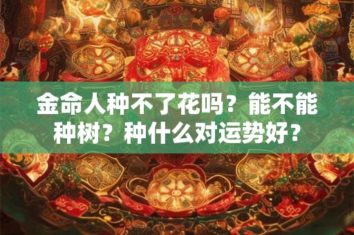 金命人种不了花吗？能不能种树？种什么对运势好？