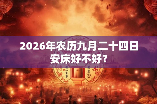 2026年农历九月二十四日安床好不好? 2026年农历九月二十四日安床好不好?