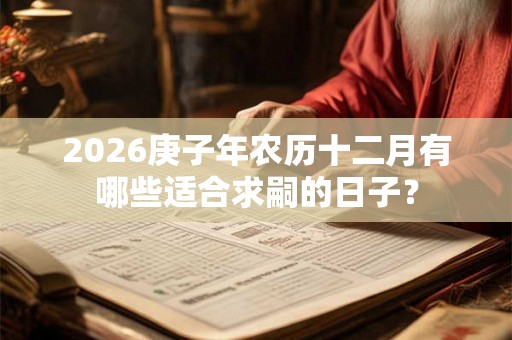 2026庚子年农历十二月有哪些适合求嗣的日子? 2026庚子年农历十二月有哪些适合求嗣的日子?