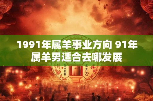 1991年属羊事业方向 91年属羊男适合去哪发展