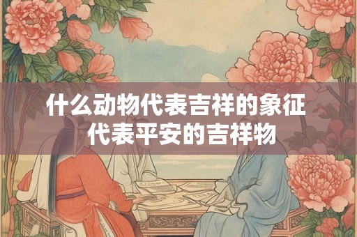 什么动物代表吉祥的象征  代表平安的吉祥物