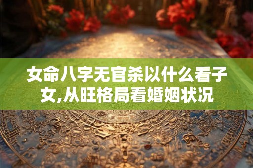 女命八字无官杀以什么看子女,从旺格局看婚姻状况 女命八字无官杀以什么看子女,从旺格局看婚姻状况