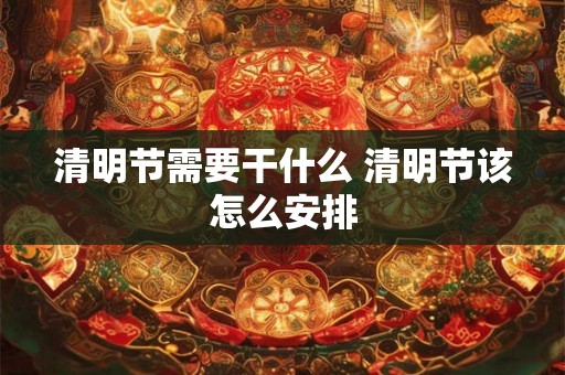 清明节需要干什么 清明节该怎么安排