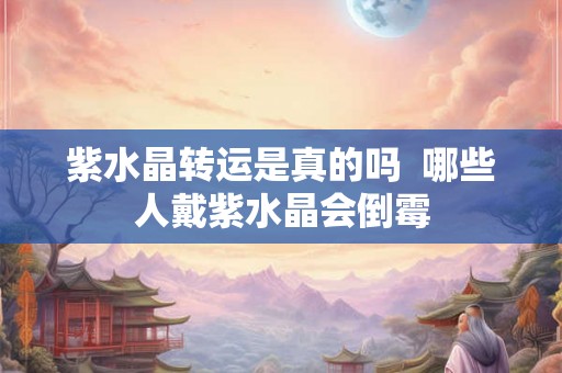 紫水晶转运是真的吗  哪些人戴紫水晶会倒霉