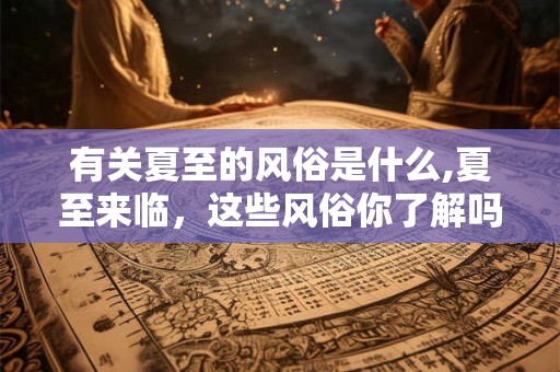 有关夏至的风俗是什么,夏至来临，这些风俗你了解吗？