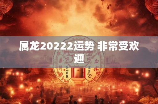 属龙20222运势 非常受欢迎