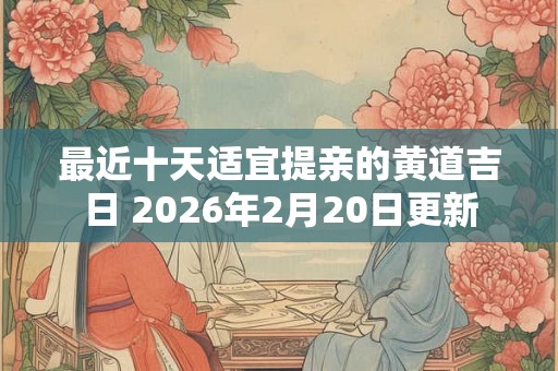 最近十天适宜提亲的黄道吉日 2026年2月20日更新