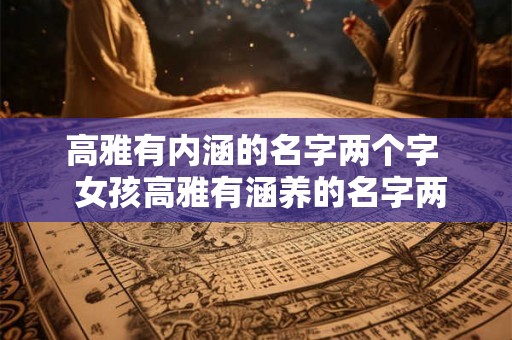 高雅有内涵的名字两个字  女孩高雅有涵养的名字两个字