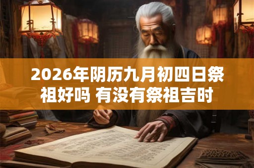 2026年阴历九月初四日祭祖好吗 有没有祭祖吉时
