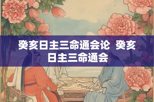 癸亥日主三命通会论 癸亥日主三命通会 癸亥日主三命通会论 癸亥日主三命通会
