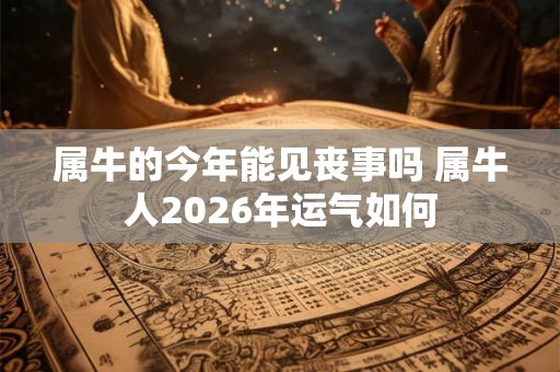 属牛的今年能见丧事吗 属牛人2026年运气如何 属牛的今年能见丧事吗 属牛人2026年运气如何