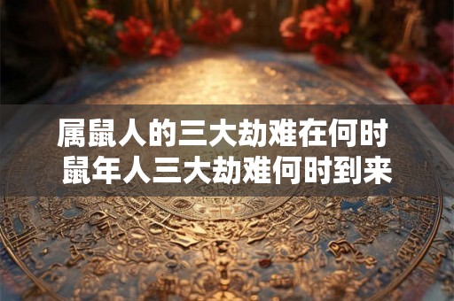 属鼠人的三大劫难在何时 鼠年人三大劫难何时到来