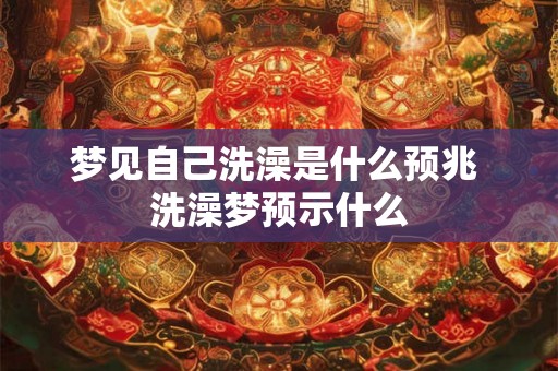 梦见自己洗澡是什么预兆 洗澡梦预示什么 梦见自己洗澡是什么预兆 洗澡梦预示什么
