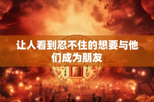 让人看到忍不住的想要与他们成为朋友