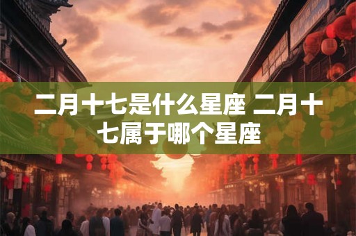 二月十七是什么星座 二月十七属于哪个星座