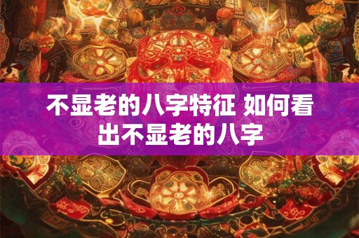 不显老的八字特征 如何看出不显老的八字
